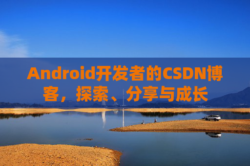 Android开发者的CSDN博客，探索、分享与成长